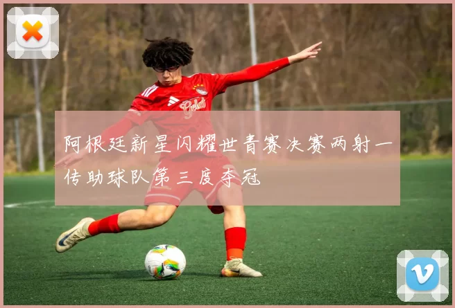 阿根廷新星闪耀世青赛决赛两射一传助球队第三度夺冠