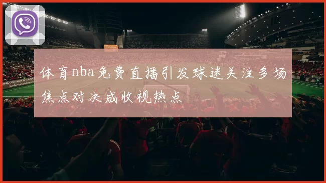 体育nba免费直播引发球迷关注多场焦点对决成收视热点