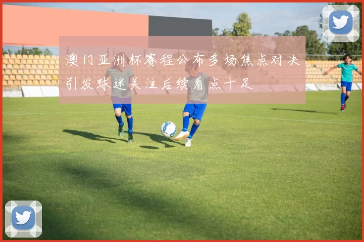 澳门亚洲杯赛程公布多场焦点对决引发球迷关注后续看点十足