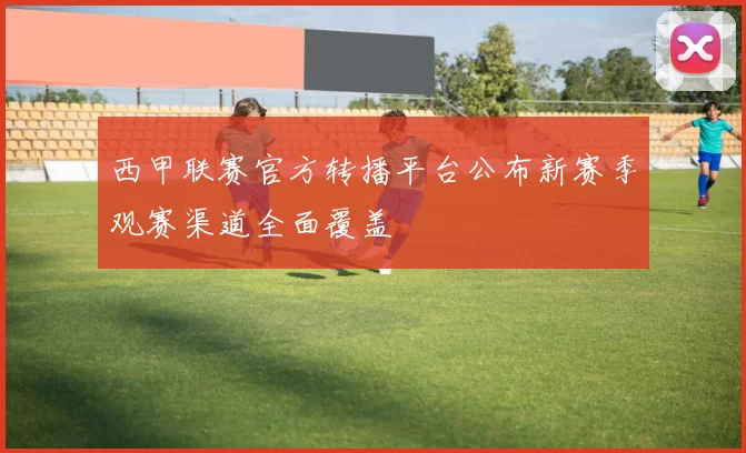 西甲联赛官方转播平台公布新赛季观赛渠道全面覆盖