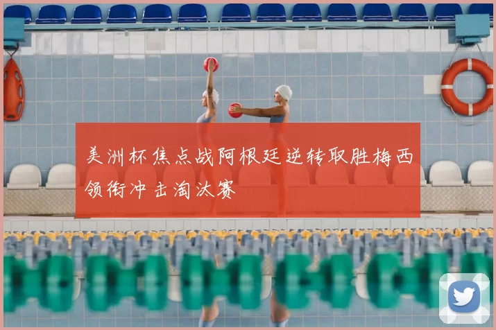 美洲杯焦点战阿根廷逆转取胜梅西领衔冲击淘汰赛