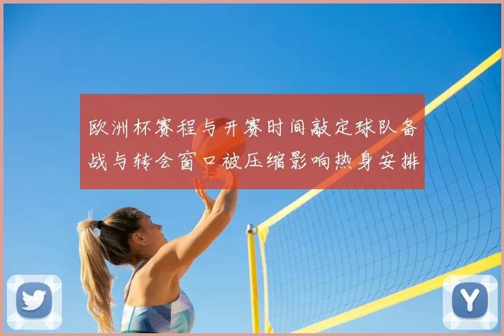 欧洲杯赛程与开赛时间敲定球队备战与转会窗口被压缩影响热身安排