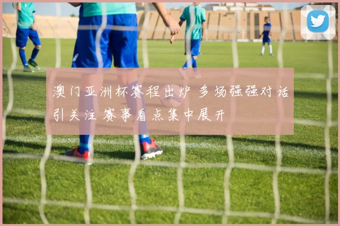 澳门亚洲杯赛程出炉 多场强强对话引关注 赛事看点集中展开