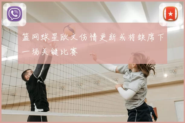 篮网球星欧文伤情更新或将缺席下一场关键比赛