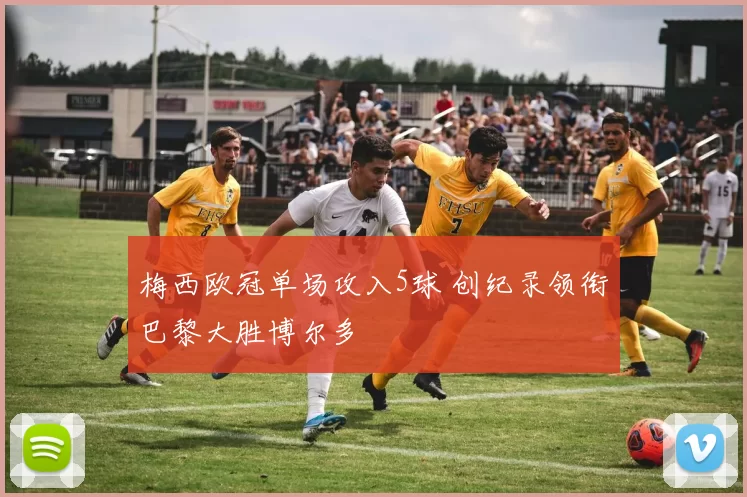 梅西欧冠单场攻入5球 创纪录领衔巴黎大胜博尔多