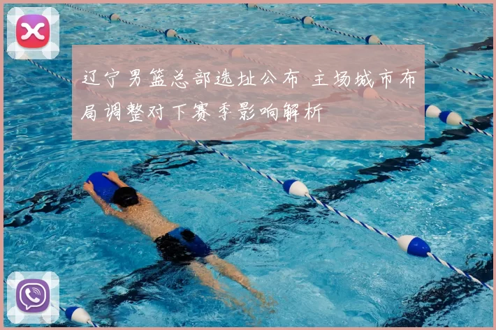 辽宁男篮总部选址公布 主场城市布局调整对下赛季影响解析