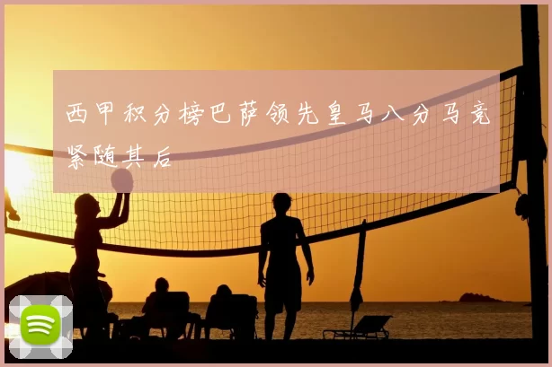 西甲积分榜巴萨领先皇马八分马竞紧随其后