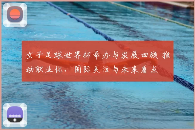 女子足球世界杯举办与发展回顾 推动职业化、国际关注与未来看点