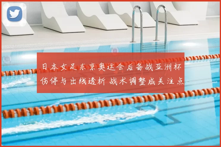 日本女足东京奥运会后备战亚洲杯伤停与出线透析 战术调整成关注点