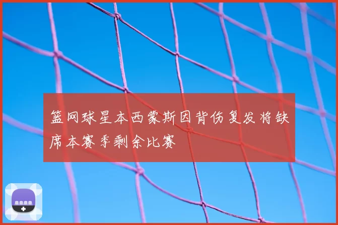 篮网球星本西蒙斯因背伤复发将缺席本赛季剩余比赛