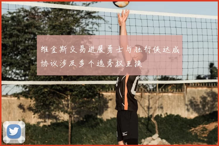 维金斯交易进展勇士与独行侠达成协议涉及多个选秀权互换