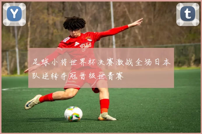 足球小将世界杯决赛激战全场日本队逆转夺冠晋级世青赛