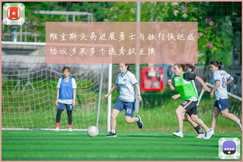 维金斯交易进展勇士与独行侠达成协议涉及多个选秀权互换