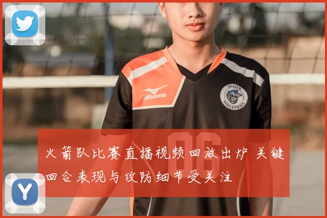 火箭队比赛直播视频回放出炉 关键回合表现与攻防细节受关注