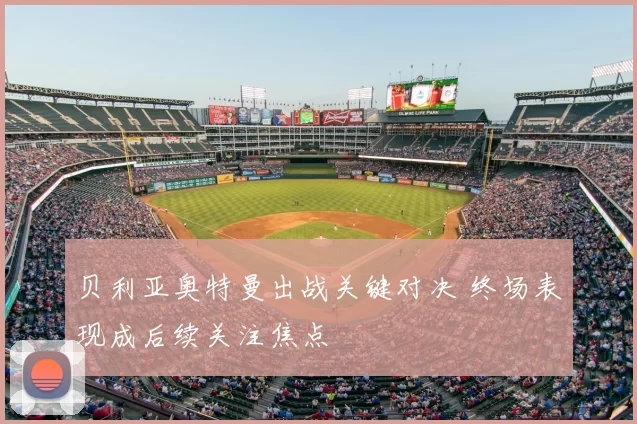 贝利亚奥特曼出战关键对决 终场表现成后续关注焦点