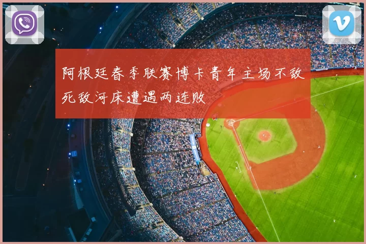 阿根廷春季联赛博卡青年主场不敌死敌河床遭遇两连败