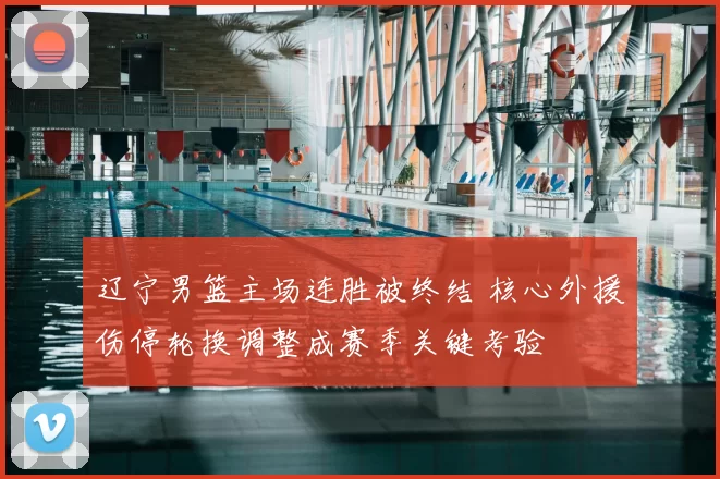 辽宁男篮主场连胜被终结 核心外援伤停轮换调整成赛季关键考验
