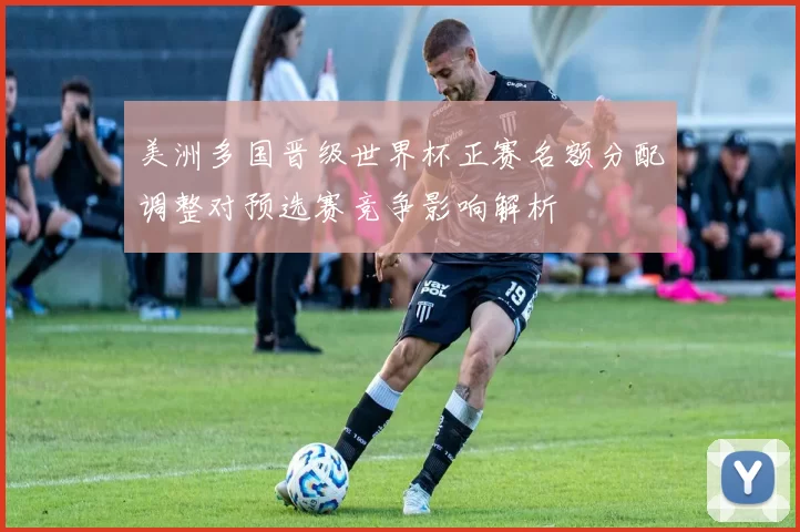 美洲多国晋级世界杯正赛名额分配调整对预选赛竞争影响解析