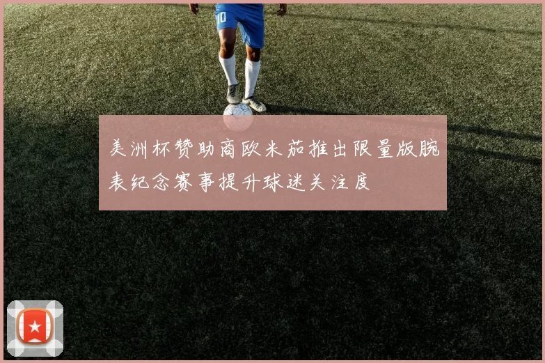 美洲杯赞助商欧米茄推出限量版腕表纪念赛事提升球迷关注度