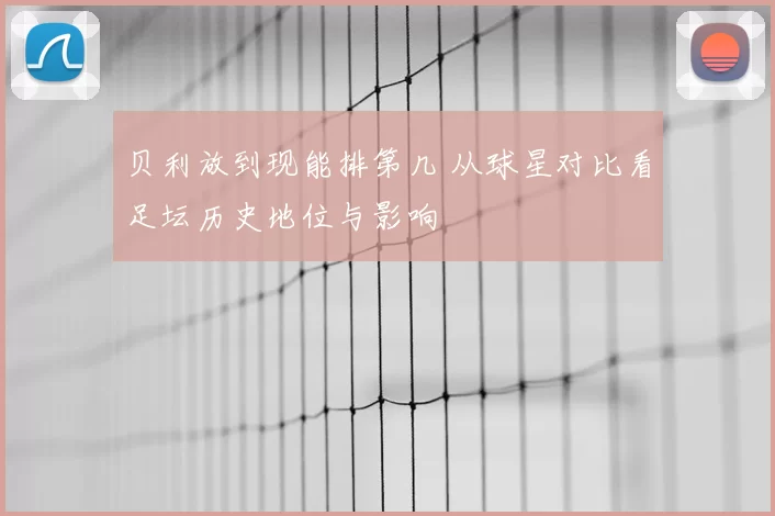 贝利放到现能排第几 从球星对比看足坛历史地位与影响