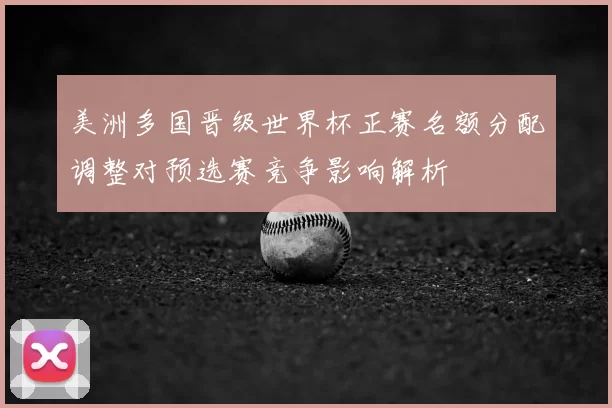美洲多国晋级世界杯正赛名额分配调整对预选赛竞争影响解析