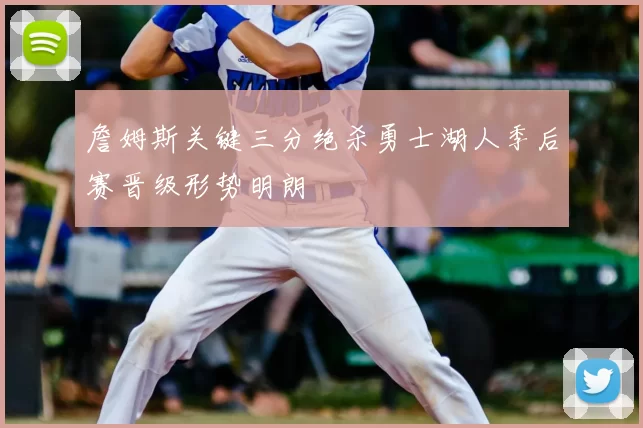 詹姆斯关键三分绝杀勇士湖人季后赛晋级形势明朗