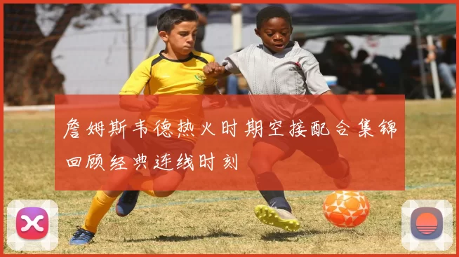 詹姆斯韦德热火时期空接配合集锦回顾经典连线时刻