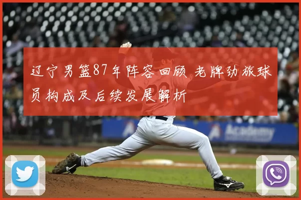 辽宁男篮87年阵容回顾 老牌劲旅球员构成及后续发展解析