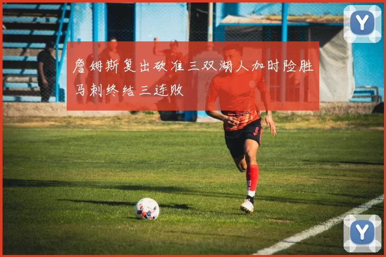 詹姆斯复出砍准三双湖人加时险胜马刺终结三连败