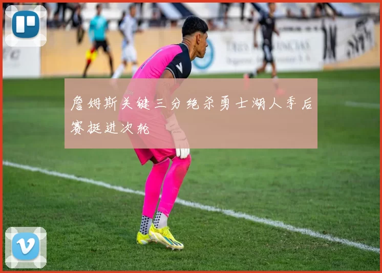 詹姆斯关键三分绝杀勇士湖人季后赛挺进次轮