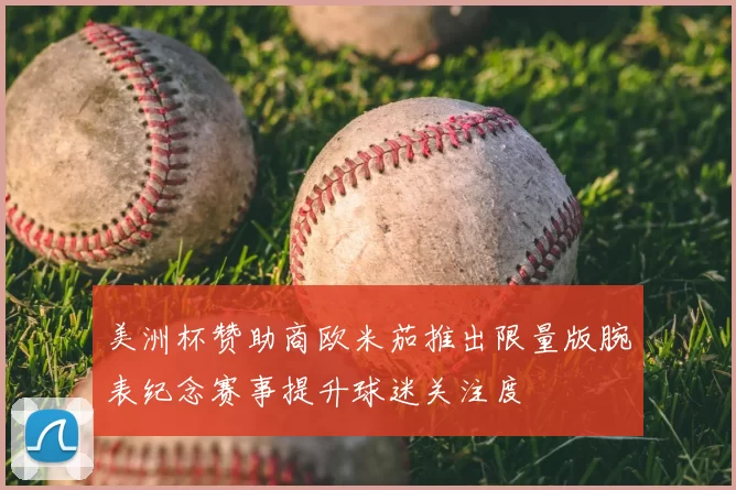 美洲杯赞助商欧米茄推出限量版腕表纪念赛事提升球迷关注度