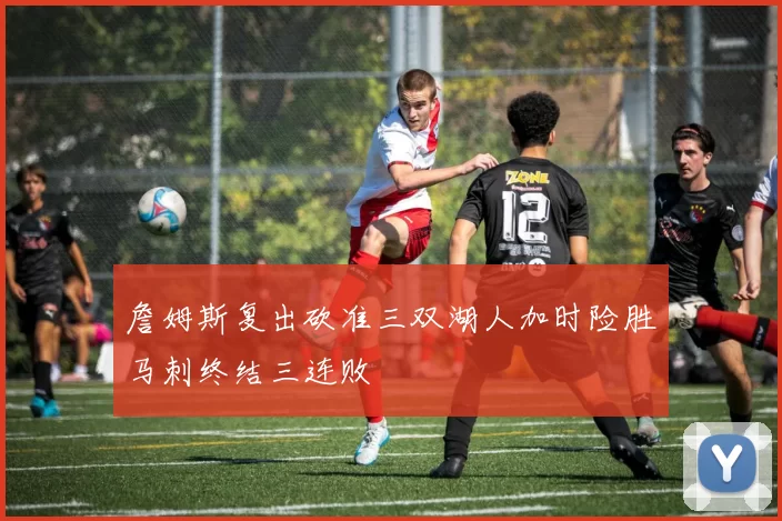 詹姆斯复出砍准三双湖人加时险胜马刺终结三连败