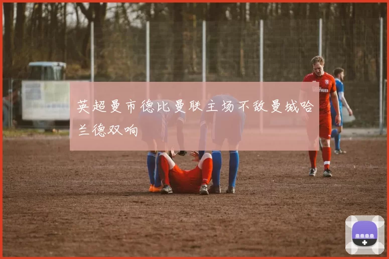 英超曼市德比曼联主场不敌曼城哈兰德双响