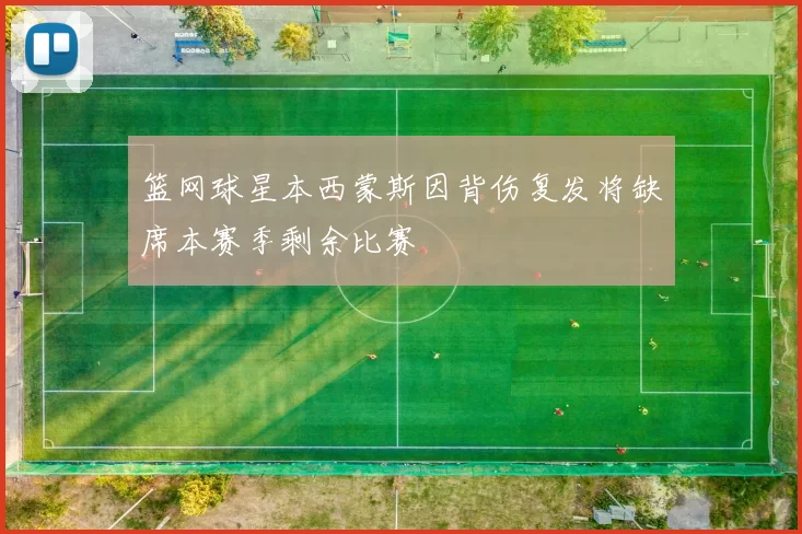 篮网球星本西蒙斯因背伤复发将缺席本赛季剩余比赛