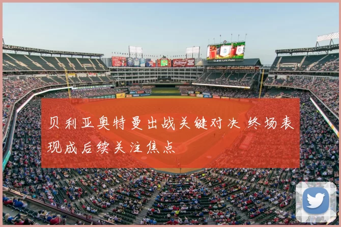 贝利亚奥特曼出战关键对决 终场表现成后续关注焦点