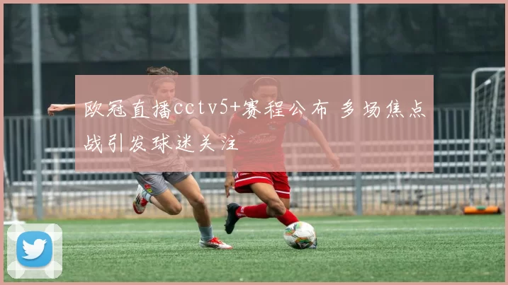 欧冠直播cctv5+赛程公布 多场焦点战引发球迷关注