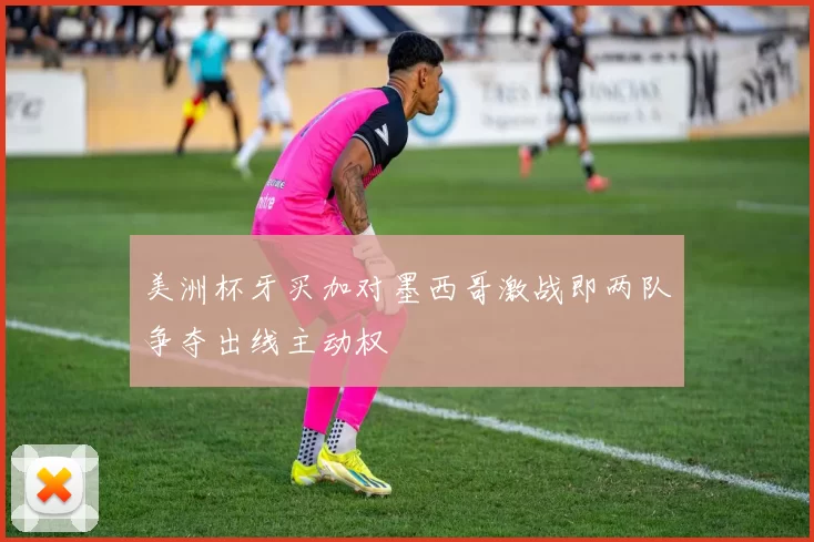 美洲杯牙买加对墨西哥激战即两队争夺出线主动权