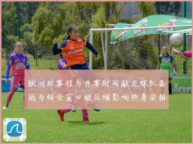 欧洲杯赛程与开赛时间敲定球队备战与转会窗口被压缩影响热身安排