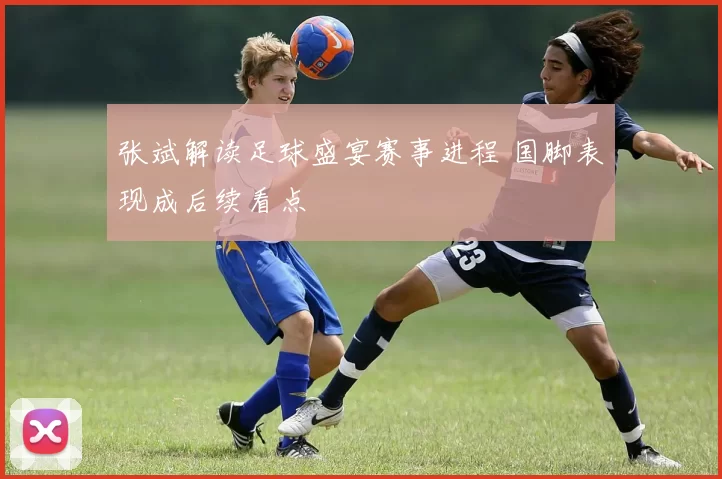 张斌解读足球盛宴赛事进程 国脚表现成后续看点