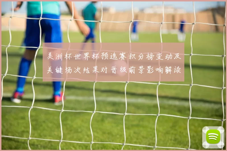 美洲杯世界杯预选赛积分榜变动及关键场次结果对晋级前景影响解读