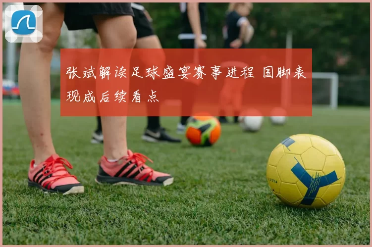 张斌解读足球盛宴赛事进程 国脚表现成后续看点