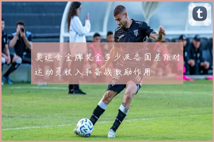 奥运会金牌奖金多少及各国差距对运动员收入和备战激励作用